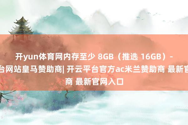 开yun体育网内存至少 8GB（推选 16GB）-开云平台网站皇马赞助商| 开云平台官方ac米兰赞助商 最新官网入口