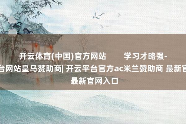 开云体育(中国)官方网站        学习才略强-开云平台网站皇马赞助商| 开云平台官方ac米兰赞助商 最新官网入口