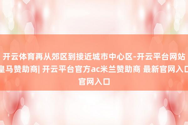 开云体育再从郊区到接近城市中心区-开云平台网站皇马赞助商| 开云平台官方ac米兰赞助商 最新官网入口