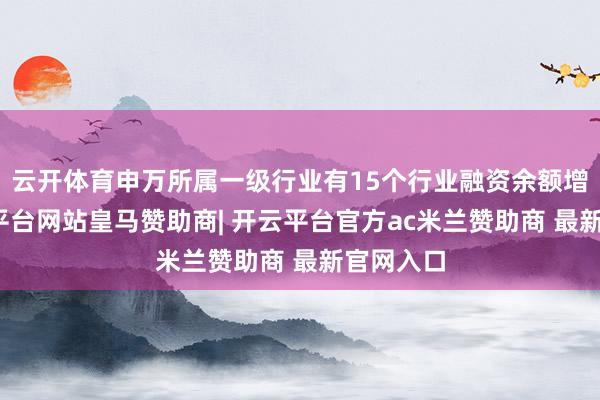 云开体育申万所属一级行业有15个行业融资余额增多-开云平台网站皇马赞助商| 开云平台官方ac米兰赞助商 最新官网入口