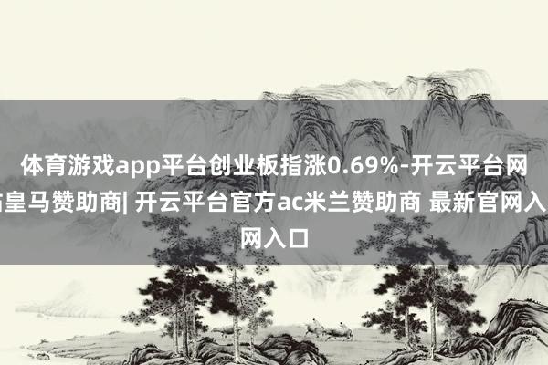 体育游戏app平台创业板指涨0.69%-开云平台网站皇马赞助商| 开云平台官方ac米兰赞助商 最新官网入口