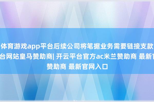 体育游戏app平台后续公司将笔据业务需要链接支款-开云平台网站皇马赞助商| 开云平台官方ac米兰赞助商 最新官网入口