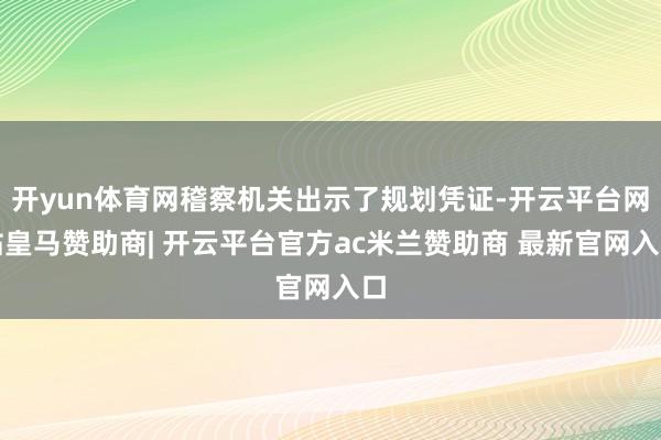 开yun体育网稽察机关出示了规划凭证-开云平台网站皇马赞助商| 开云平台官方ac米兰赞助商 最新官网入口