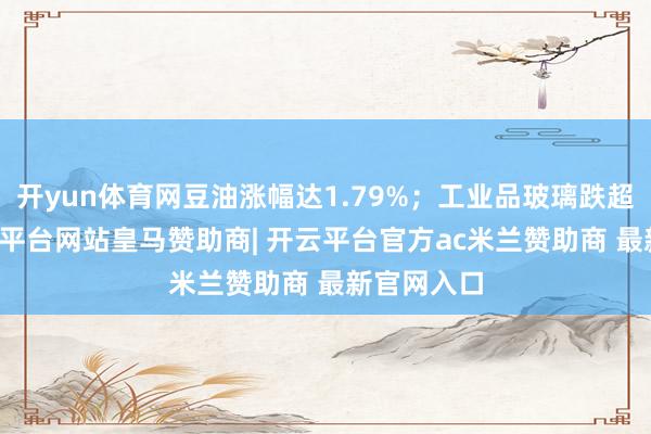 开yun体育网豆油涨幅达1.79%；工业品玻璃跌超10%-开云平台网站皇马赞助商| 开云平台官方ac米兰赞助商 最新官网入口