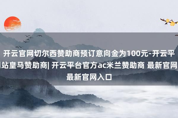 开云官网切尔西赞助商预订意向金为100元-开云平台网站皇马赞助商| 开云平台官方ac米兰赞助商 最新官网入口