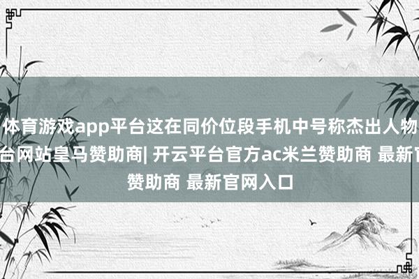 体育游戏app平台这在同价位段手机中号称杰出人物-开云平台网站皇马赞助商| 开云平台官方ac米兰赞助商 最新官网入口