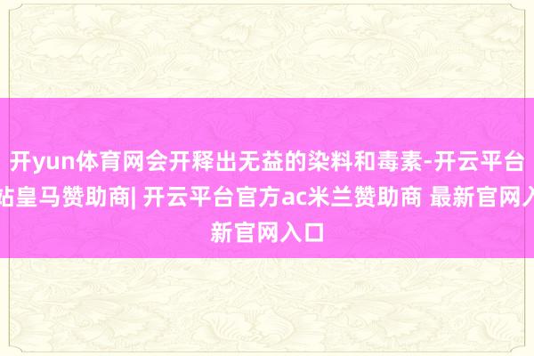 开yun体育网会开释出无益的染料和毒素-开云平台网站皇马赞助商| 开云平台官方ac米兰赞助商 最新官网入口