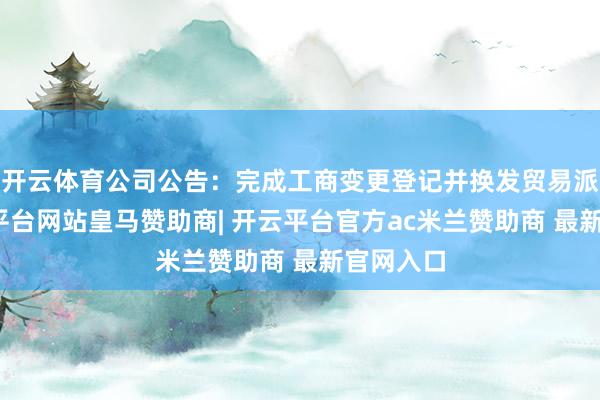 开云体育公司公告：完成工商变更登记并换发贸易派司-开云平台网站皇马赞助商| 开云平台官方ac米兰赞助商 最新官网入口