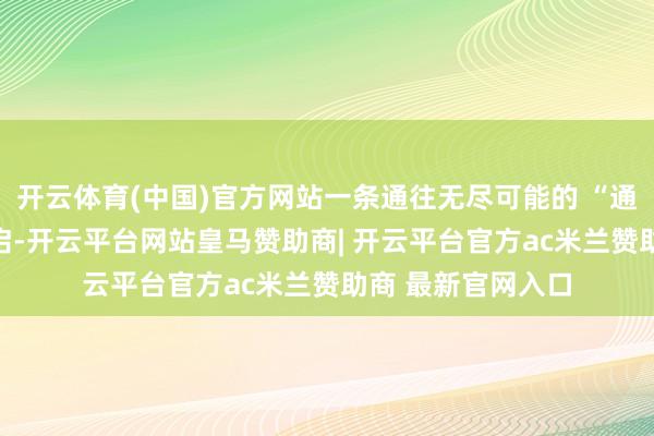 开云体育(中国)官方网站一条通往无尽可能的 “通天通衢” 豁然开启-开云平台网站皇马赞助商| 开云平台官方ac米兰赞助商 最新官网入口