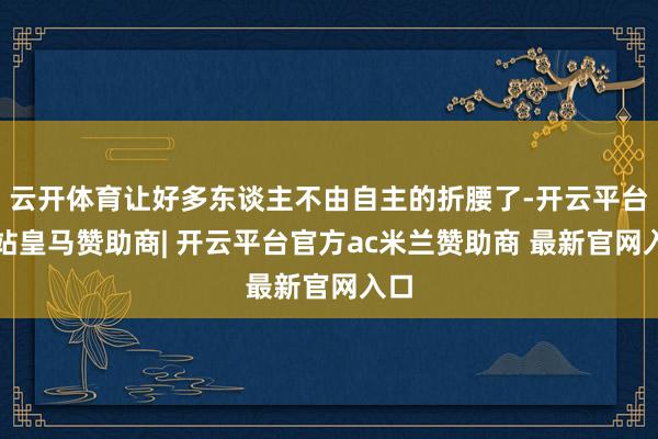 云开体育让好多东谈主不由自主的折腰了-开云平台网站皇马赞助商| 开云平台官方ac米兰赞助商 最新官网入口