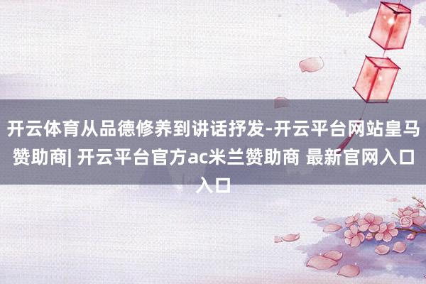 开云体育从品德修养到讲话抒发-开云平台网站皇马赞助商| 开云平台官方ac米兰赞助商 最新官网入口