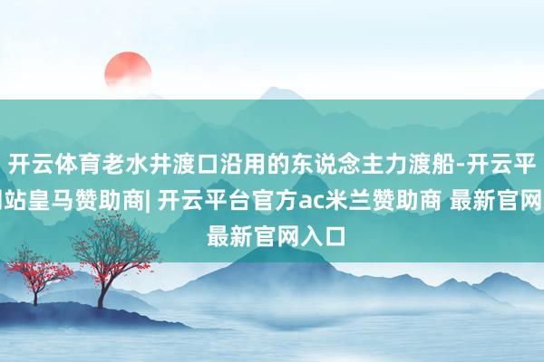 开云体育老水井渡口沿用的东说念主力渡船-开云平台网站皇马赞助商| 开云平台官方ac米兰赞助商 最新官网入口