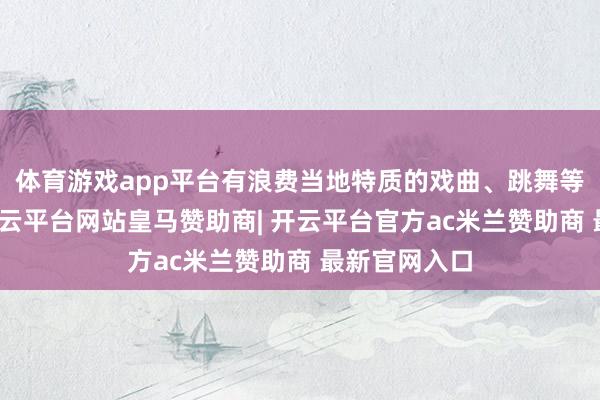 体育游戏app平台有浪费当地特质的戏曲、跳舞等精彩节目-开云平台网站皇马赞助商| 开云平台官方ac米兰赞助商 最新官网入口