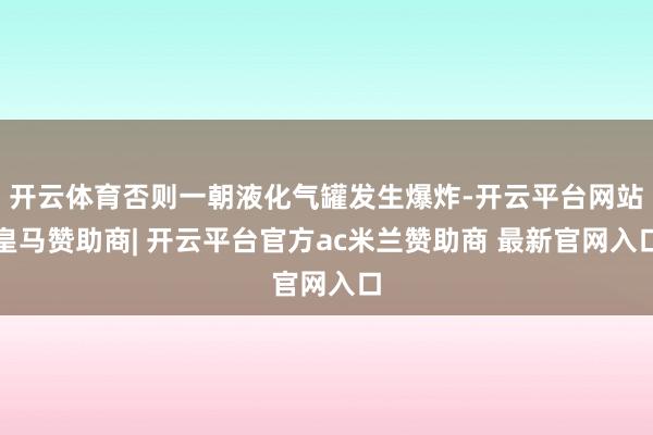 开云体育否则一朝液化气罐发生爆炸-开云平台网站皇马赞助商| 开云平台官方ac米兰赞助商 最新官网入口