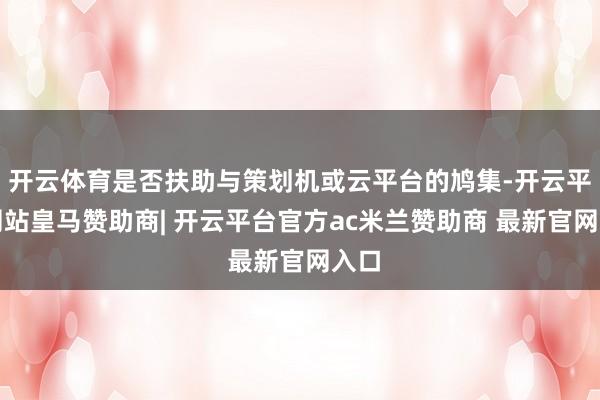 开云体育是否扶助与策划机或云平台的鸠集-开云平台网站皇马赞助商| 开云平台官方ac米兰赞助商 最新官网入口