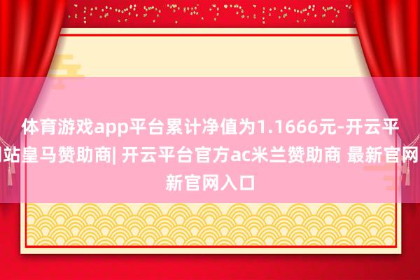 体育游戏app平台累计净值为1.1666元-开云平台网站皇马赞助商| 开云平台官方ac米兰赞助商 最新官网入口