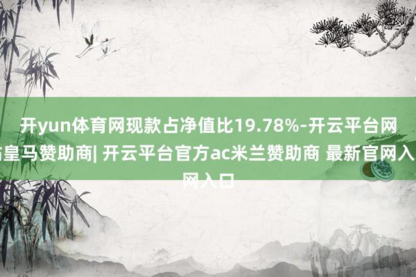 开yun体育网现款占净值比19.78%-开云平台网站皇马赞助商| 开云平台官方ac米兰赞助商 最新官网入口