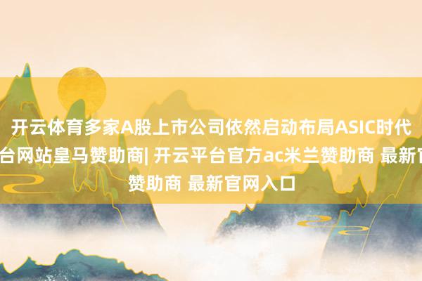 开云体育多家A股上市公司依然启动布局ASIC时代-开云平台网站皇马赞助商| 开云平台官方ac米兰赞助商 最新官网入口