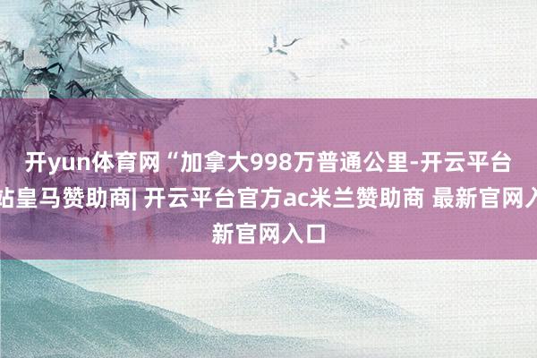 开yun体育网“加拿大998万普通公里-开云平台网站皇马赞助商| 开云平台官方ac米兰赞助商 最新官网入口