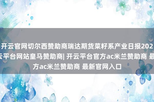 开云官网切尔西赞助商瑞达期货菜籽系产业日报20250102-开云平台网站皇马赞助商| 开云平台官方ac米兰赞助商 最新官网入口