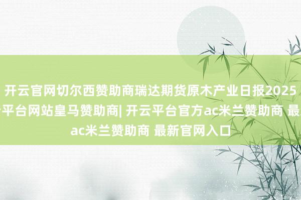 开云官网切尔西赞助商瑞达期货原木产业日报20250102-开云平台网站皇马赞助商| 开云平台官方ac米兰赞助商 最新官网入口