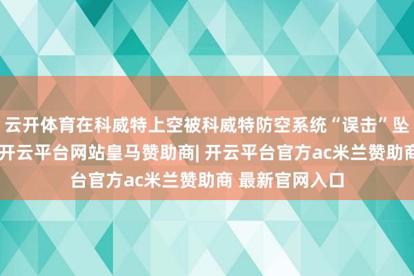 云开体育在科威特上空被科威特防空系统“误击”坠毁；第二条是-开云平台网站皇马赞助商| 开云平台官方ac米兰赞助商 最新官网入口