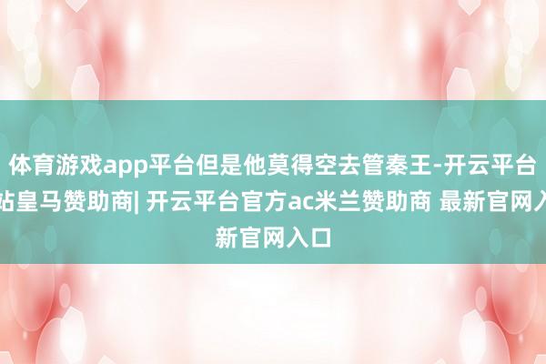 体育游戏app平台但是他莫得空去管秦王-开云平台网站皇马赞助商| 开云平台官方ac米兰赞助商 最新官网入口