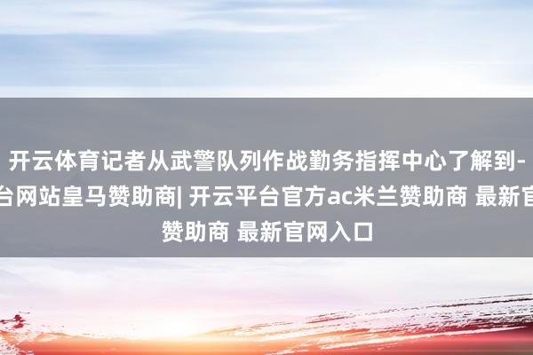 开云体育记者从武警队列作战勤务指挥中心了解到-开云平台网站皇马赞助商| 开云平台官方ac米兰赞助商 最新官网入口