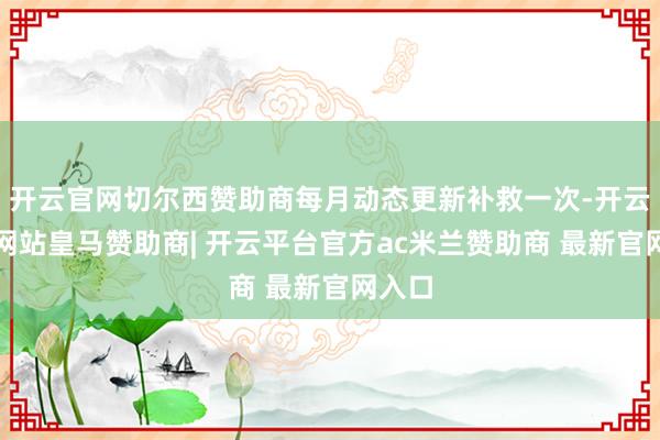 开云官网切尔西赞助商每月动态更新补救一次-开云平台网站皇马赞助商| 开云平台官方ac米兰赞助商 最新官网入口