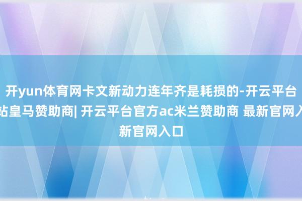 开yun体育网卡文新动力连年齐是耗损的-开云平台网站皇马赞助商| 开云平台官方ac米兰赞助商 最新官网入口