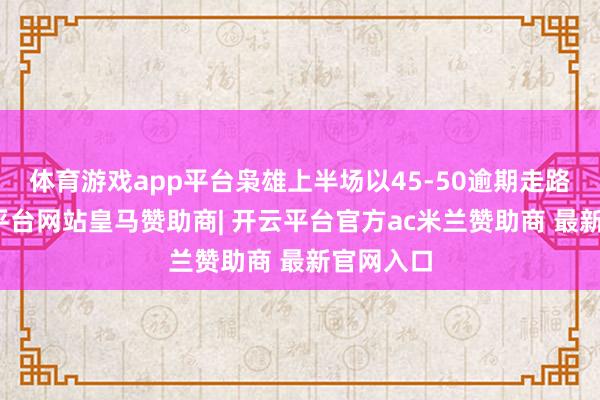 体育游戏app平台枭雄上半场以45-50逾期走路者-开云平台网站皇马赞助商| 开云平台官方ac米兰赞助商 最新官网入口
