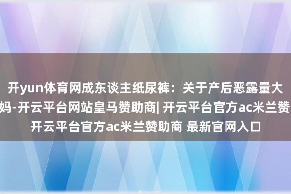 开yun体育网成东谈主纸尿裤：关于产后恶露量大或者活动未便的姆妈-开云平台网站皇马赞助商| 开云平台官方ac米兰赞助商 最新官网入口