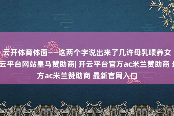 云开体育体面——这两个字说出来了几许母乳喂养女性的心声-开云平台网站皇马赞助商| 开云平台官方ac米兰赞助商 最新官网入口