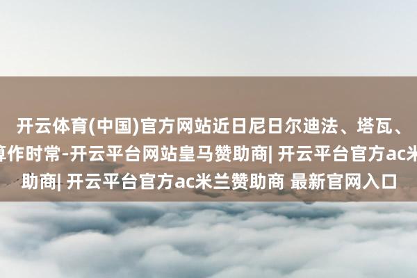 开云体育(中国)官方网站近日尼日尔迪法、塔瓦、多索等地区恐怖分子算作时常-开云平台网站皇马赞助商| 开云平台官方ac米兰赞助商 最新官网入口