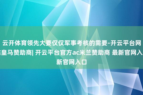 云开体育领先大要仅仅军事考核的需要-开云平台网站皇马赞助商| 开云平台官方ac米兰赞助商 最新官网入口