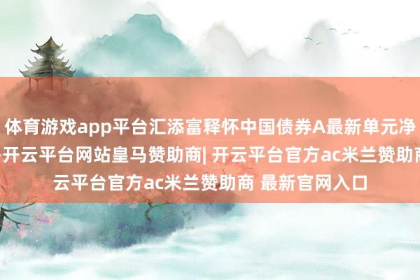 体育游戏app平台汇添富释怀中国债券A最新单元净值为1.2512元-开云平台网站皇马赞助商| 开云平台官方ac米兰赞助商 最新官网入口