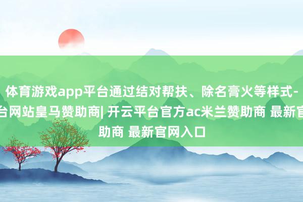 体育游戏app平台通过结对帮扶、除名膏火等样式-开云平台网站皇马赞助商| 开云平台官方ac米兰赞助商 最新官网入口