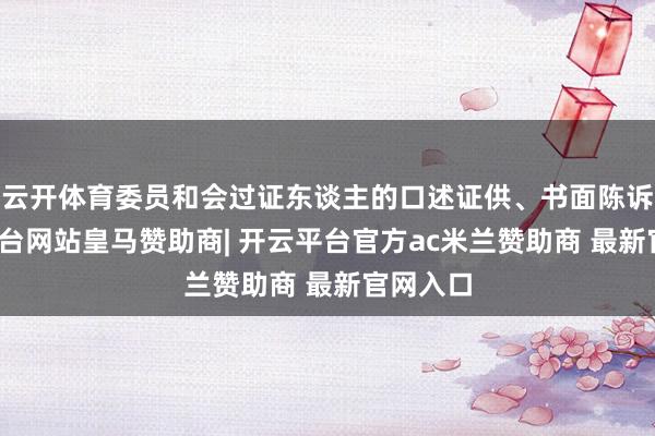 云开体育委员和会过证东谈主的口述证供、书面陈诉-开云平台网站皇马赞助商| 开云平台官方ac米兰赞助商 最新官网入口