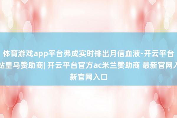 体育游戏app平台弗成实时排出月信血液-开云平台网站皇马赞助商| 开云平台官方ac米兰赞助商 最新官网入口
