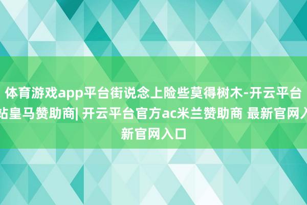体育游戏app平台街说念上险些莫得树木-开云平台网站皇马赞助商| 开云平台官方ac米兰赞助商 最新官网入口