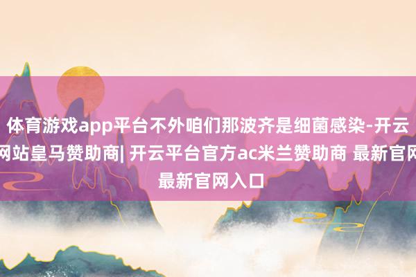 体育游戏app平台不外咱们那波齐是细菌感染-开云平台网站皇马赞助商| 开云平台官方ac米兰赞助商 最新官网入口