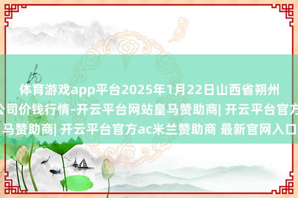 体育游戏app平台2025年1月22日山西省朔州大运果菜批发市集有限公司价钱行情-开云平台网站皇马赞助商| 开云平台官方ac米兰赞助商 最新官网入口
