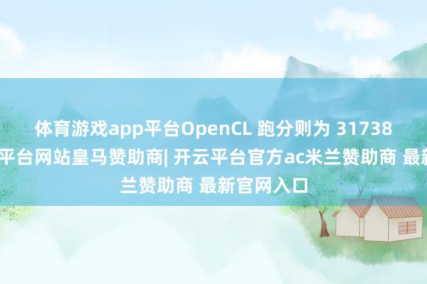 体育游戏app平台OpenCL 跑分则为 317388 分-开云平台网站皇马赞助商| 开云平台官方ac米兰赞助商 最新官网入口