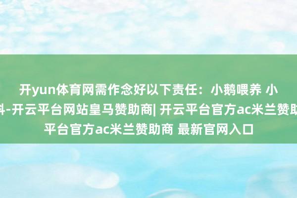 开yun体育网需作念好以下责任: 小鹅喂养 小鹅爱吃叶菜类饲料-开云平台网站皇马赞助商| 开云平台官方ac米兰赞助商 最新官网入口