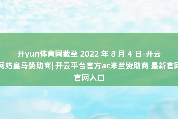 开yun体育网截至 2022 年 8 月 4 日-开云平台网站皇马赞助商| 开云平台官方ac米兰赞助商 最新官网入口