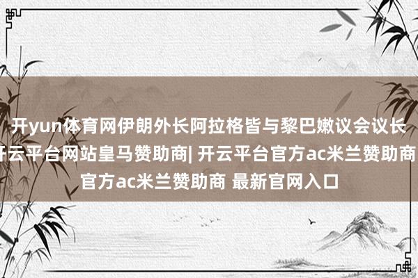 开yun体育网伊朗外长阿拉格皆与黎巴嫩议会议长贝里通电话-开云平台网站皇马赞助商| 开云平台官方ac米兰赞助商 最新官网入口