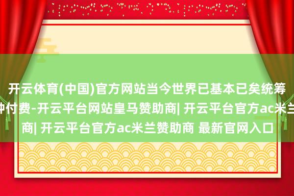 开云体育(中国)官方网站当今世界已基本已矣统筹地区内入院用度按病种付费-开云平台网站皇马赞助商| 开云平台官方ac米兰赞助商 最新官网入口