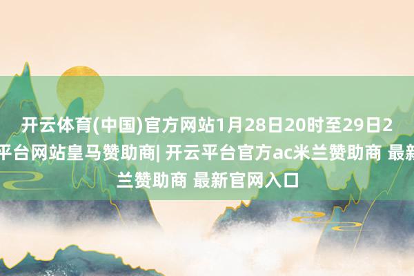 开云体育(中国)官方网站1月28日20时至29日20时-开云平台网站皇马赞助商| 开云平台官方ac米兰赞助商 最新官网入口