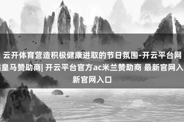云开体育营造积极健康进取的节日氛围-开云平台网站皇马赞助商| 开云平台官方ac米兰赞助商 最新官网入口