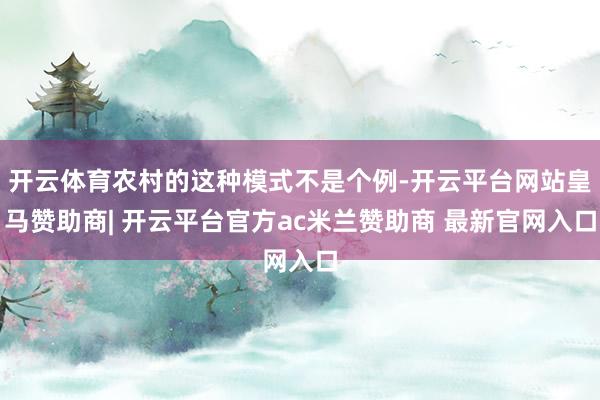 开云体育农村的这种模式不是个例-开云平台网站皇马赞助商| 开云平台官方ac米兰赞助商 最新官网入口